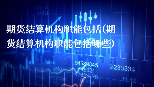 期货结算机构职能包括(期货结算机构职能包括哪些)_https://www.xmqjcw.com_期货投资_第1张
