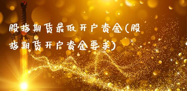 股指期货最低开户资金(股指期货开户资金要求)_https://www.xmqjcw.com_期货行情_第1张