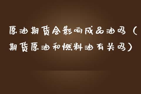 原油期货会影响成品油吗（期货原油和燃料油有关吗）_https://www.xmqjcw.com_期货投资_第1张