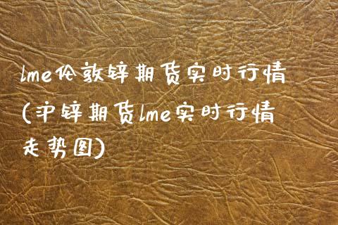 lme伦敦锌期货实时行情(沪锌期货lme实时行情走势图)_https://www.xmqjcw.com_期货百科_第1张