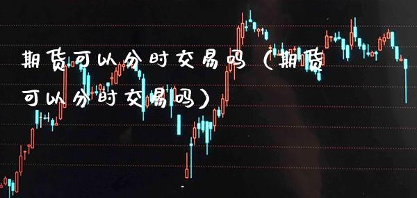 期货可以分时交易吗（期货可以分时交易吗）_https://www.xmqjcw.com_期货投资_第1张