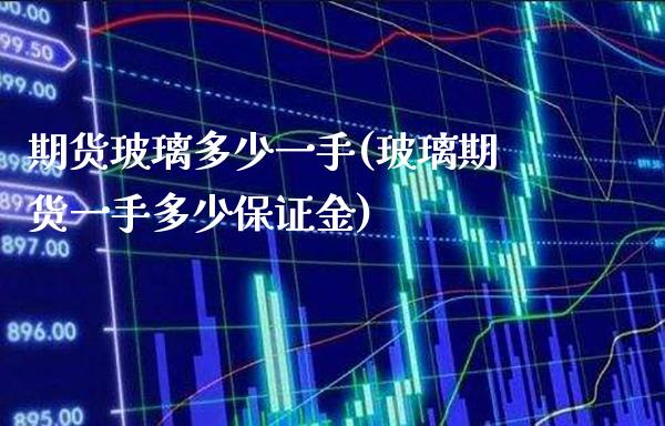 期货玻璃多少一手(玻璃期货一手多少保证金)_https://www.xmqjcw.com_期货百科_第1张