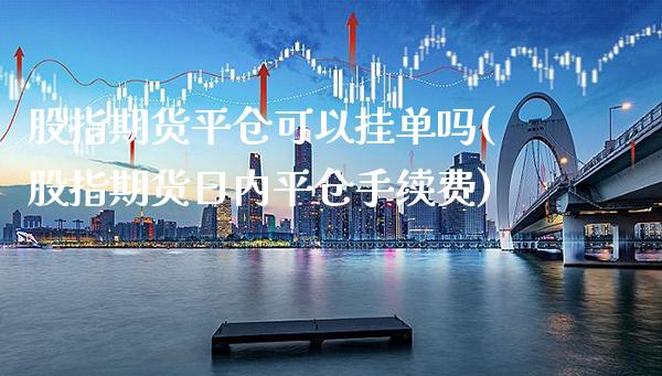 股指期货平仓可以挂单吗(股指期货日内平仓手续费)_https://www.xmqjcw.com_期货投资_第1张