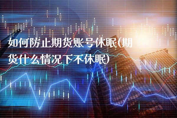 如何防止期货账号休眠(期货什么情况下不休眠)_https://www.xmqjcw.com_期货开户_第1张