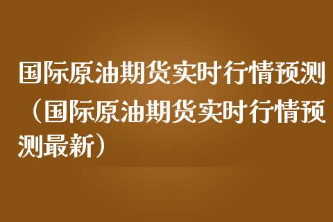 国际原油期货实时行情预测（国际原油期货实时行情预测最新）_https://www.xmqjcw.com_期货行情_第1张