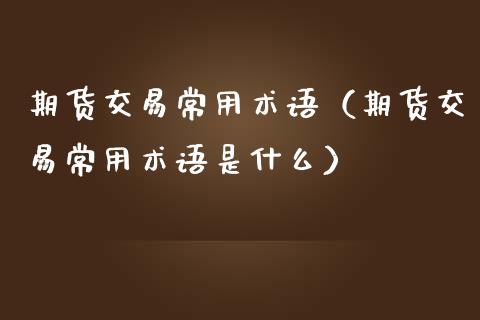 期货交易常用术语（期货交易常用术语是什么）_https://www.xmqjcw.com_期货直播室_第1张