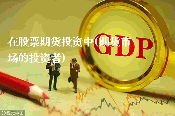 在股票期货投资中(期货市场的投资者)_https://www.xmqjcw.com_期货投资_第1张