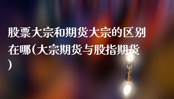 股票大宗和期货大宗的区别在哪(大宗期货与股指期货)_https://www.xmqjcw.com_期货百科_第1张