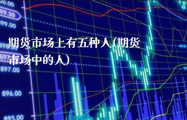 期货市场上有五种人(期货市场中的人)_https://www.xmqjcw.com_基金理财_第1张