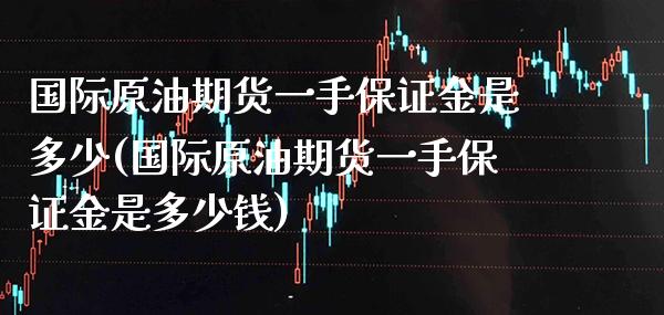 国际原油期货一手保证金是多少(国际原油期货一手保证金是多少钱)_https://www.xmqjcw.com_期货行情_第1张