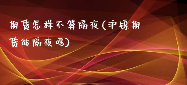 期货怎样不算隔夜(沪镍期货能隔夜吗)_https://www.xmqjcw.com_期货百科_第1张