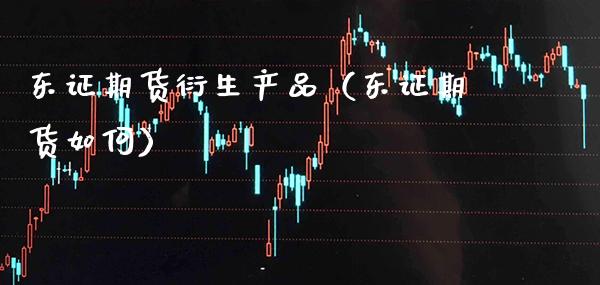 东证期货衍生产品（东证期货如何）_https://www.xmqjcw.com_期货投资_第1张