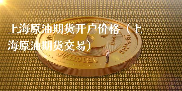 上海原油期货开户价格（上海原油期货交易）_https://www.xmqjcw.com_期货投资_第1张