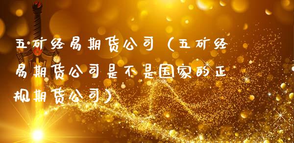 五矿经易期货公司（五矿经易期货公司是不是国家的正规期货公司）_https://www.xmqjcw.com_期货直播室_第1张