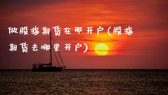 做股指期货在那开户(股指期货去哪里开户)_https://www.xmqjcw.com_期货百科_第1张