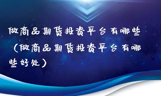 做商品期货投资平台有哪些（做商品期货投资平台有哪些好处）_https://www.xmqjcw.com_期货投资_第1张