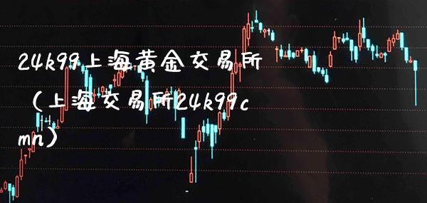 24k99上海黄金交易所（上海交易所24k99cmn）_https://www.xmqjcw.com_期货投资_第1张
