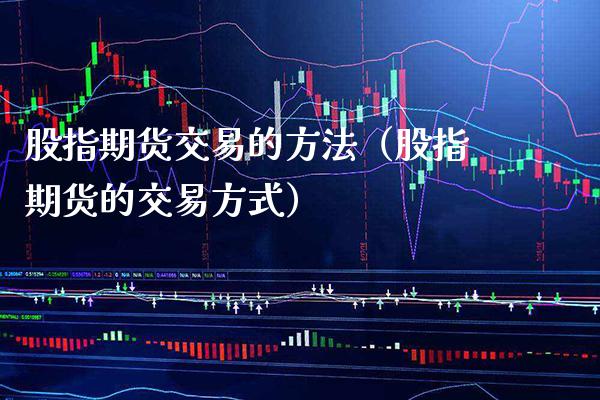 股指期货交易的方法（股指期货的交易方式）_https://www.xmqjcw.com_期货投资_第1张