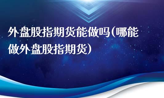 外盘股指期货能做吗(哪能做外盘股指期货)_https://www.xmqjcw.com_期货百科_第1张