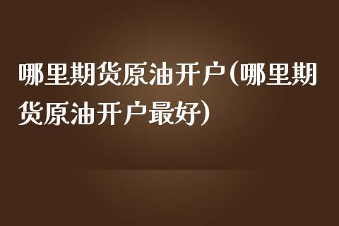 哪里期货原油开户(哪里期货原油开户最好)_https://www.xmqjcw.com_期货直播室_第1张