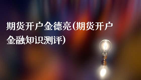 期货开户金德亮(期货开户金融知识测评)_https://www.xmqjcw.com_期货行情_第1张