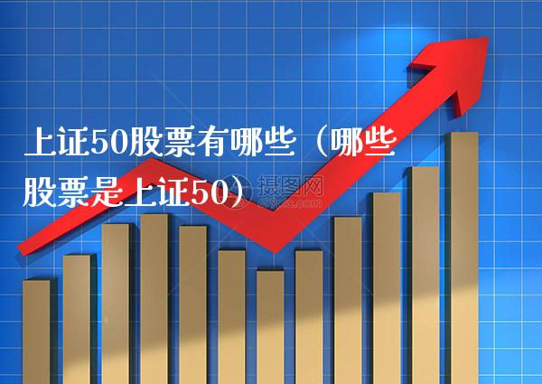 上证50股票有哪些（哪些股票是上证50）_https://www.xmqjcw.com_期货投资_第1张
