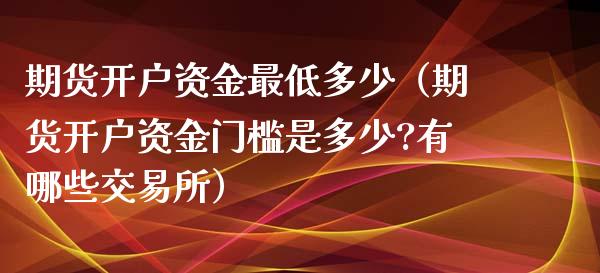 期货开户资金最低多少（期货开户资金门槛是多少?有哪些交易所）_https://www.xmqjcw.com_期货直播室_第1张