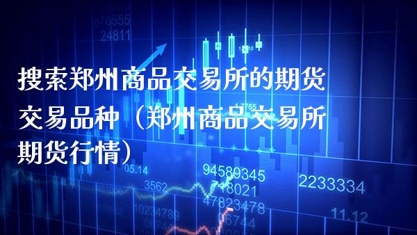 搜索郑州商品交易所的期货交易品种（郑州商品交易所期货行情）_https://www.xmqjcw.com_期货直播室_第1张