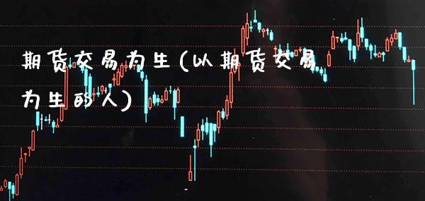 期货交易为生(以期货交易为生的人)_https://www.xmqjcw.com_期货行情_第1张