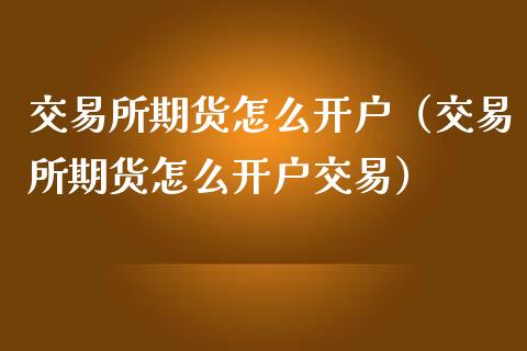交易所期货怎么开户（交易所期货怎么开户交易）_https://www.xmqjcw.com_期货投资_第1张