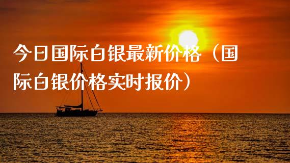 今日国际白银最新价格（国际白银价格实时报价）_https://www.xmqjcw.com_期货投资_第1张