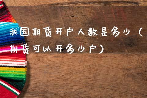 我国期货开户人数是多少（期货可以开多少户）_https://www.xmqjcw.com_期货投资_第1张