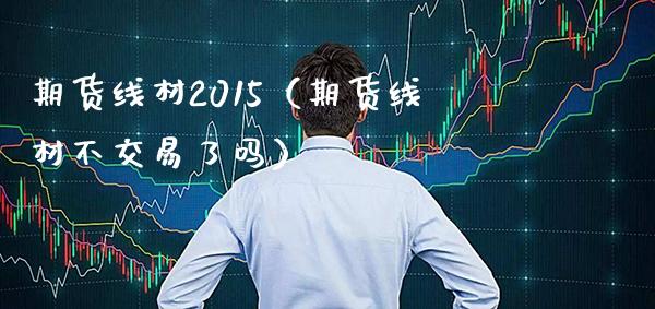 期货线材2015（期货线材不交易了吗）_https://www.xmqjcw.com_期货投资_第1张