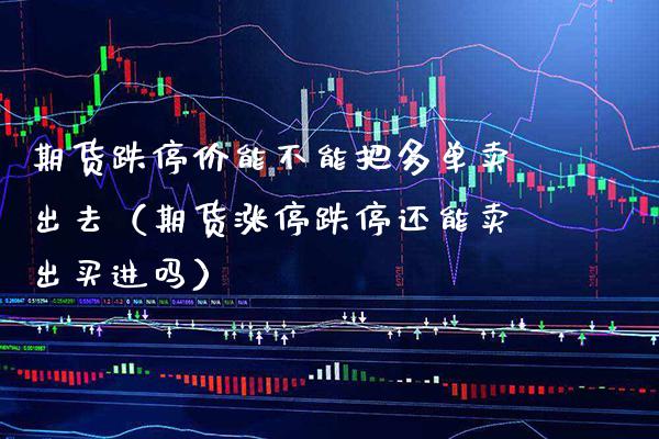 期货跌停价能不能把多单卖出去（期货涨停跌停还能卖出买进吗）_https://www.xmqjcw.com_期货投资_第1张