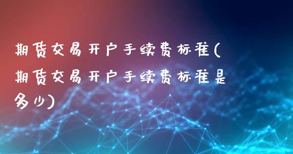 期货交易开户手续费标准(期货交易开户手续费标准是多少)_https://www.xmqjcw.com_期货投资_第1张
