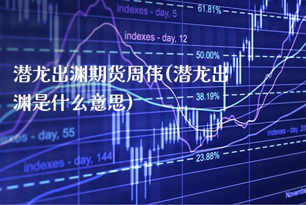 潜龙出渊期货周伟(潜龙出渊是什么意思)_https://www.xmqjcw.com_基金理财_第1张