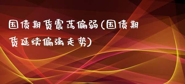 国债期货震荡偏弱(国债期货延续偏强走势)_https://www.xmqjcw.com_期货开户_第1张