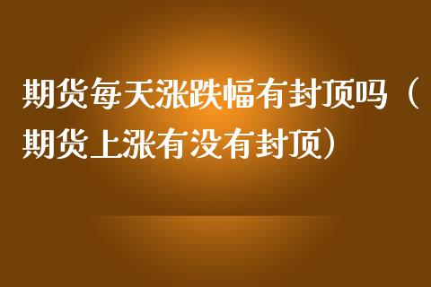 期货每天涨跌幅有封顶吗（期货上涨有没有封顶）_https://www.xmqjcw.com_期货直播室_第1张
