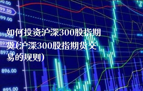 如何投资沪深300股指期货(沪深300股指期货交易的规则)_https://www.xmqjcw.com_期货开户_第1张