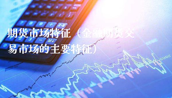 期货市场特征（金融期货交易市场的主要特征）_https://www.xmqjcw.com_期货直播室_第1张