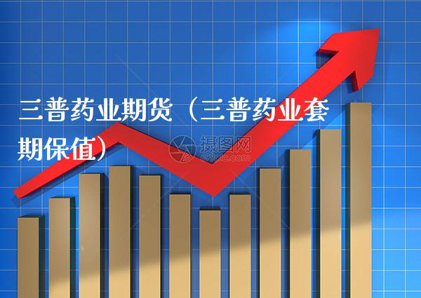 三普药业期货（三普药业套期保值）_https://www.xmqjcw.com_期货投资_第1张