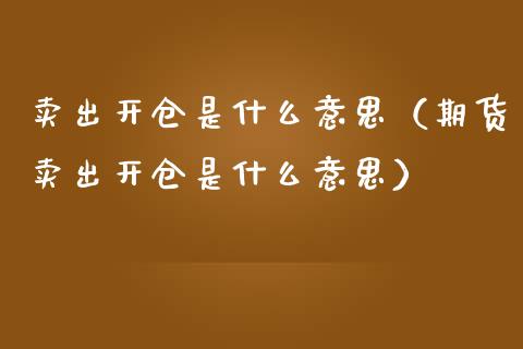 卖出开仓是什么意思（期货卖出开仓是什么意思）_https://www.xmqjcw.com_期货投资_第1张
