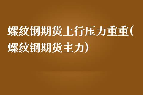 螺纹钢期货上行压力重重(螺纹钢期货主力)_https://www.xmqjcw.com_期货百科_第1张