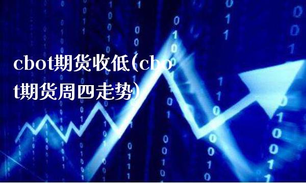 cbot期货收低(cbot期货周四走势)_https://www.xmqjcw.com_期货百科_第1张