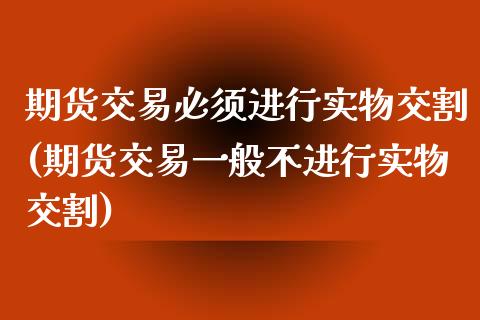 期货交易必须进行实物交割(期货交易一般不进行实物交割)_https://www.xmqjcw.com_基金理财_第1张
