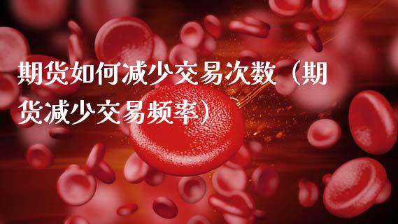 期货如何减少交易次数（期货减少交易频率）_https://www.xmqjcw.com_期货投资_第1张