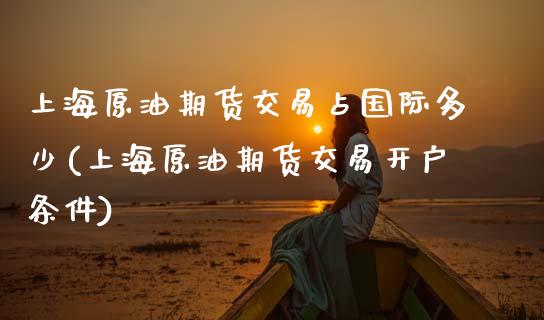 上海原油期货交易占国际多少(上海原油期货交易开户条件)_https://www.xmqjcw.com_期货行情_第1张