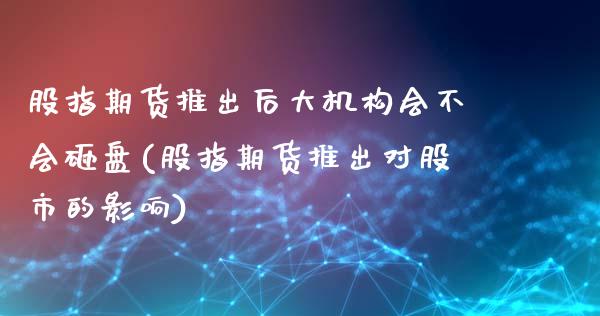 股指期货推出后大机构会不会砸盘(股指期货推出对股市的影响)_https://www.xmqjcw.com_期货开户_第1张