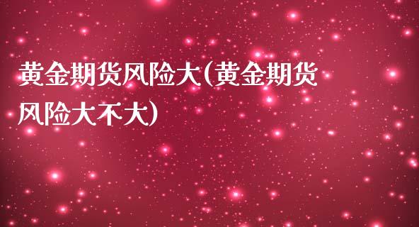 黄金期货风险大(黄金期货风险大不大)_https://www.xmqjcw.com_期货直播室_第1张