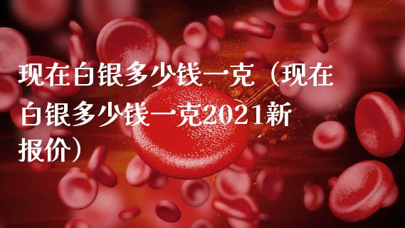现在白银多少钱一克（现在白银多少钱一克2021新报价）_https://www.xmqjcw.com_期货直播室_第1张